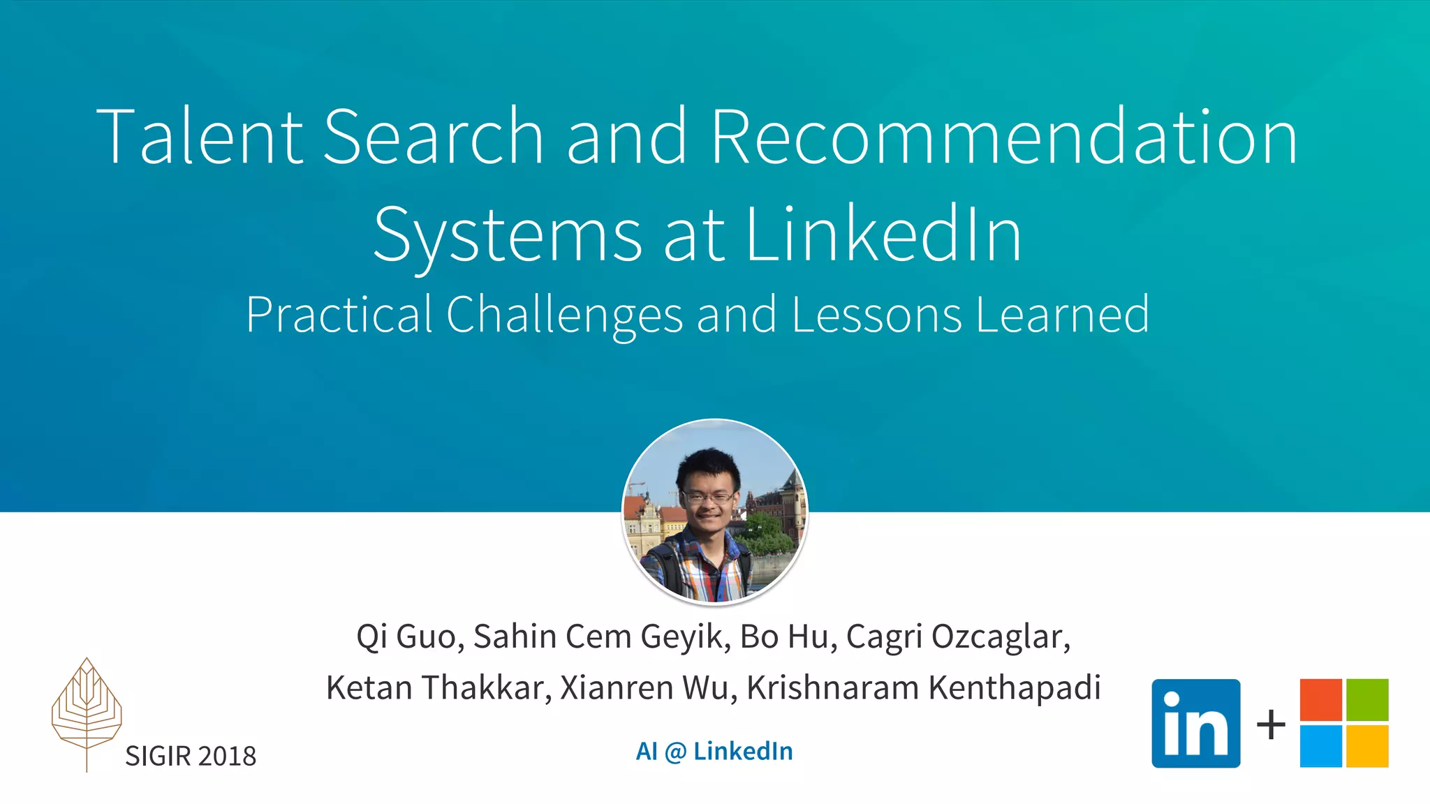 Talent Search and Recommendation
Systems at LinkedIn
Practical Challenges and Lessons Learned
Qi Guo, Sahin Cem Geyik, Bo Hu, Cagri Ozcaglar,
Ketan Thakkar, Xianren Wu, Krishnaram Kenthapadi
AI @ LinkedIn
+SIGIR 2018
 