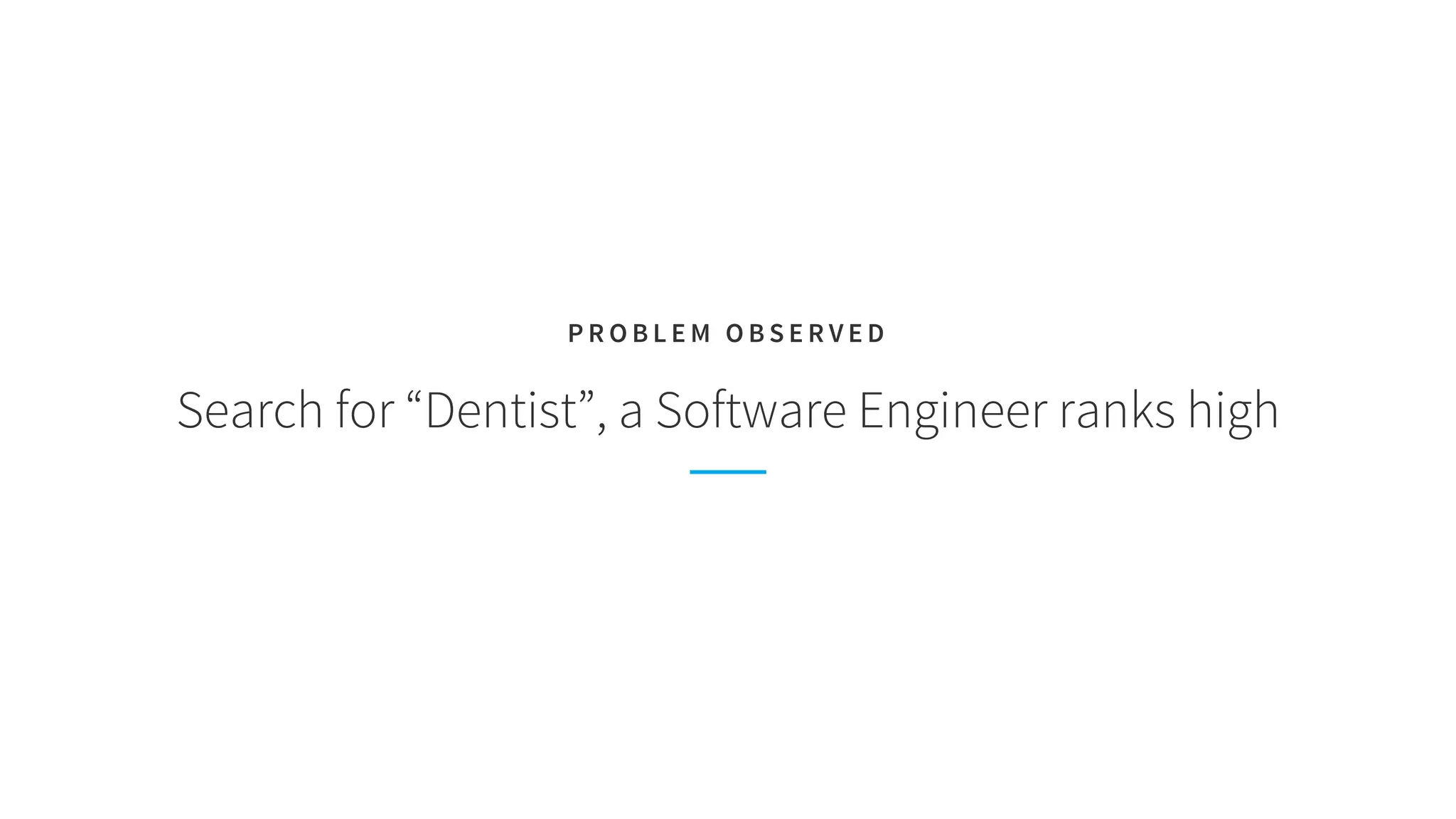 Search for “Dentist”, a Software Engineer ranks high
P R O B L E M O B S E R V E D
 