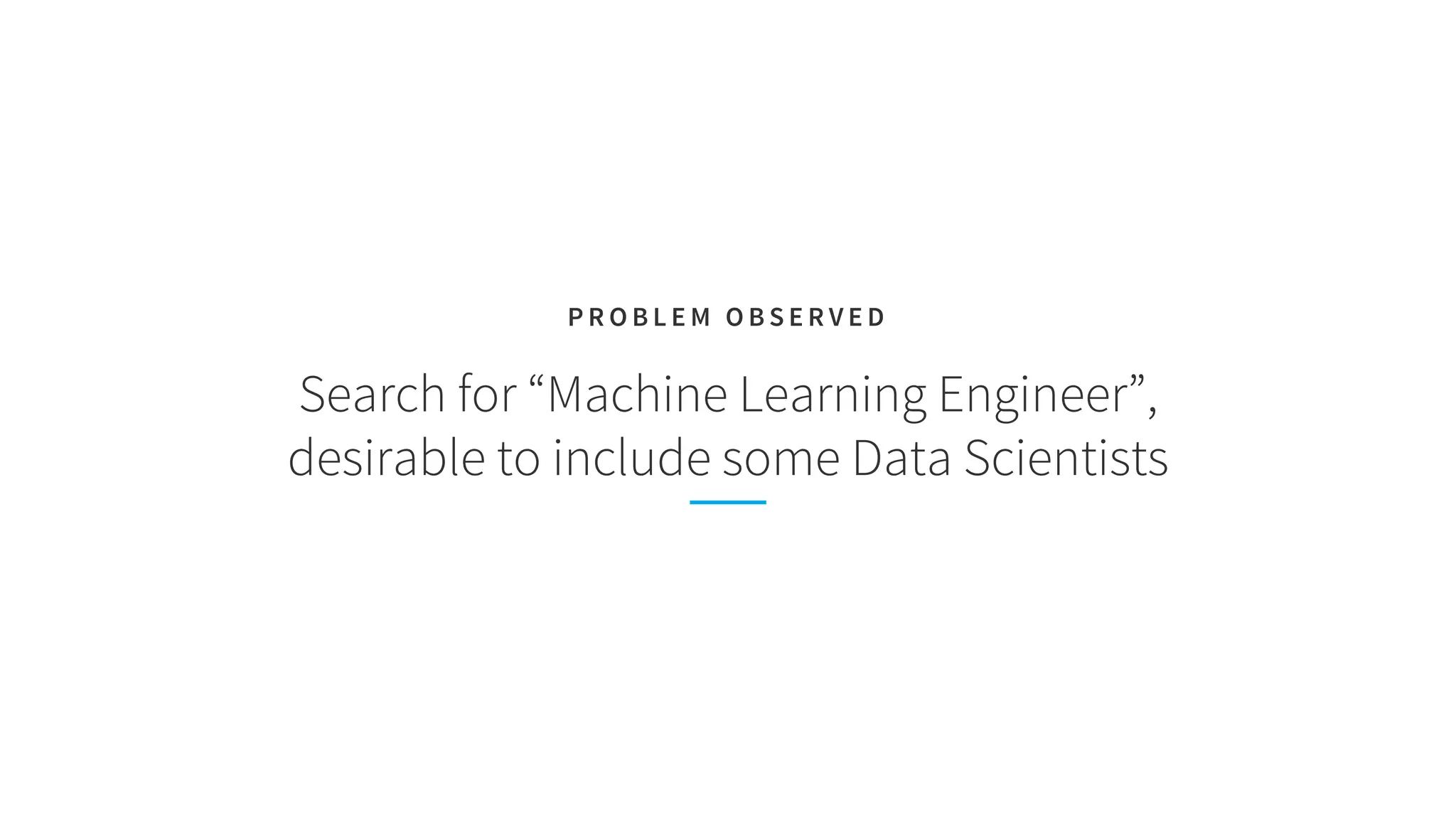 Search for “Machine Learning Engineer”,
desirable to include some Data Scientists
P R O B L E M O B S E R V E D
 