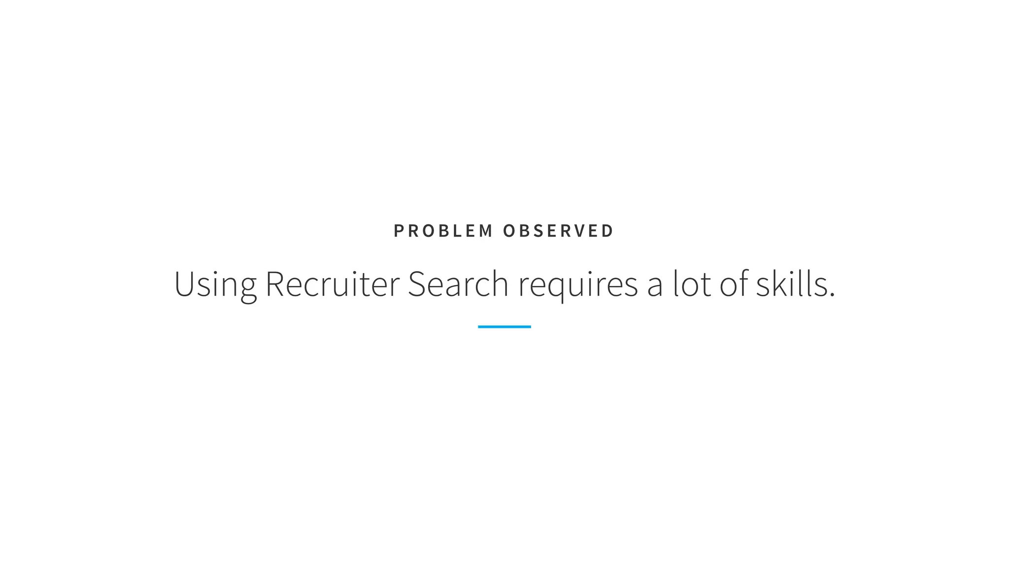 Using Recruiter Search requires a lot of skills.
P R O B L E M O B S E R V E D
 