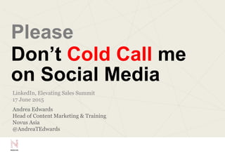 Please
Don’t Cold Call Me
on Social Media
LinkedIn, Social Selling Summit, “Intro Elevating Sales”
18 June 2015
Andrea Edwards
Head of Content Marketing & Training
Novus Asia
@AndreaTEdwards
 