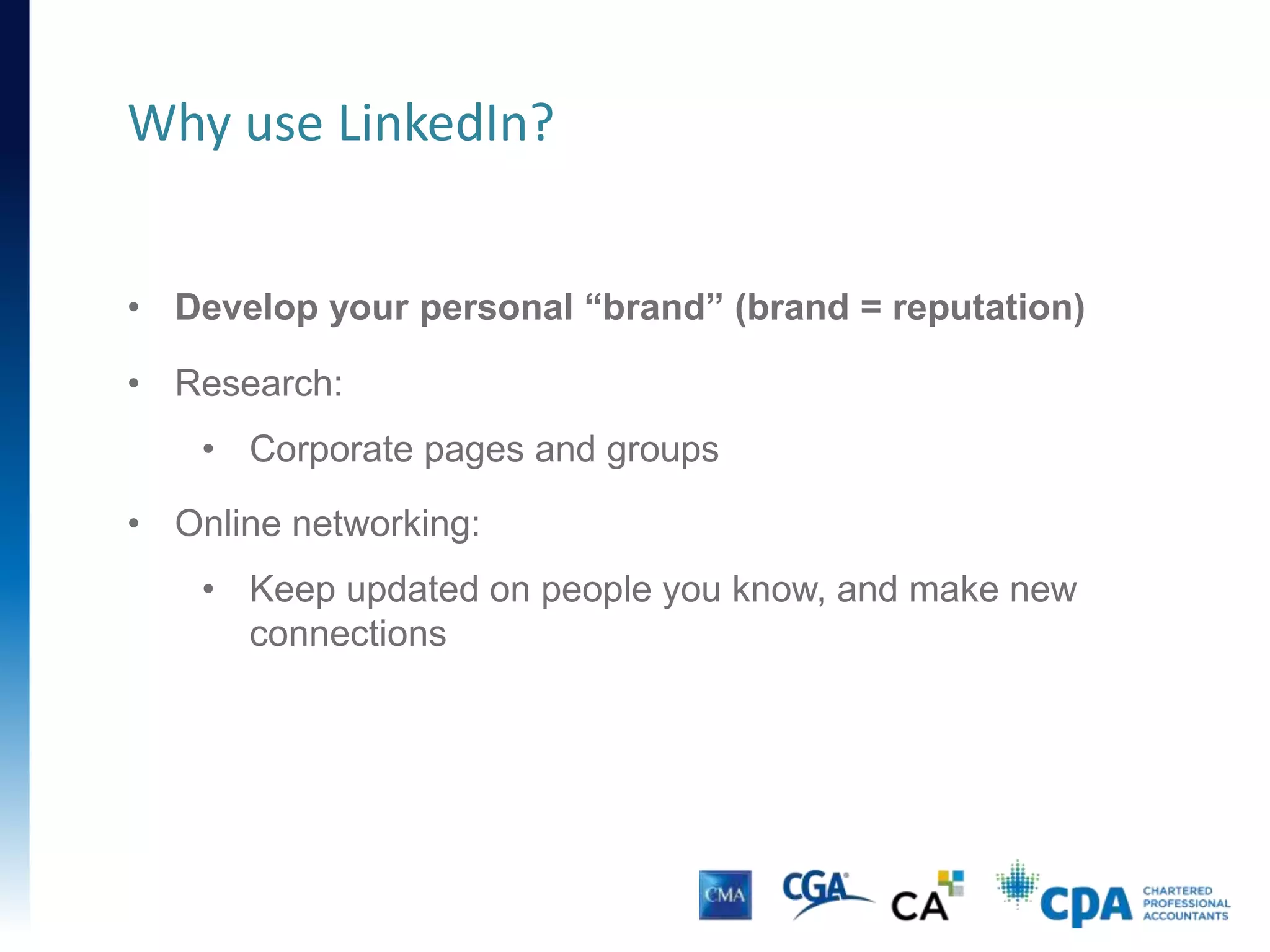 • Develop your personal “brand” (brand = reputation)
• Research:
• Corporate pages and groups
• Online networking:
• Keep updated on people you know, and make new
connections
Why should you use LinkedIn?
 
