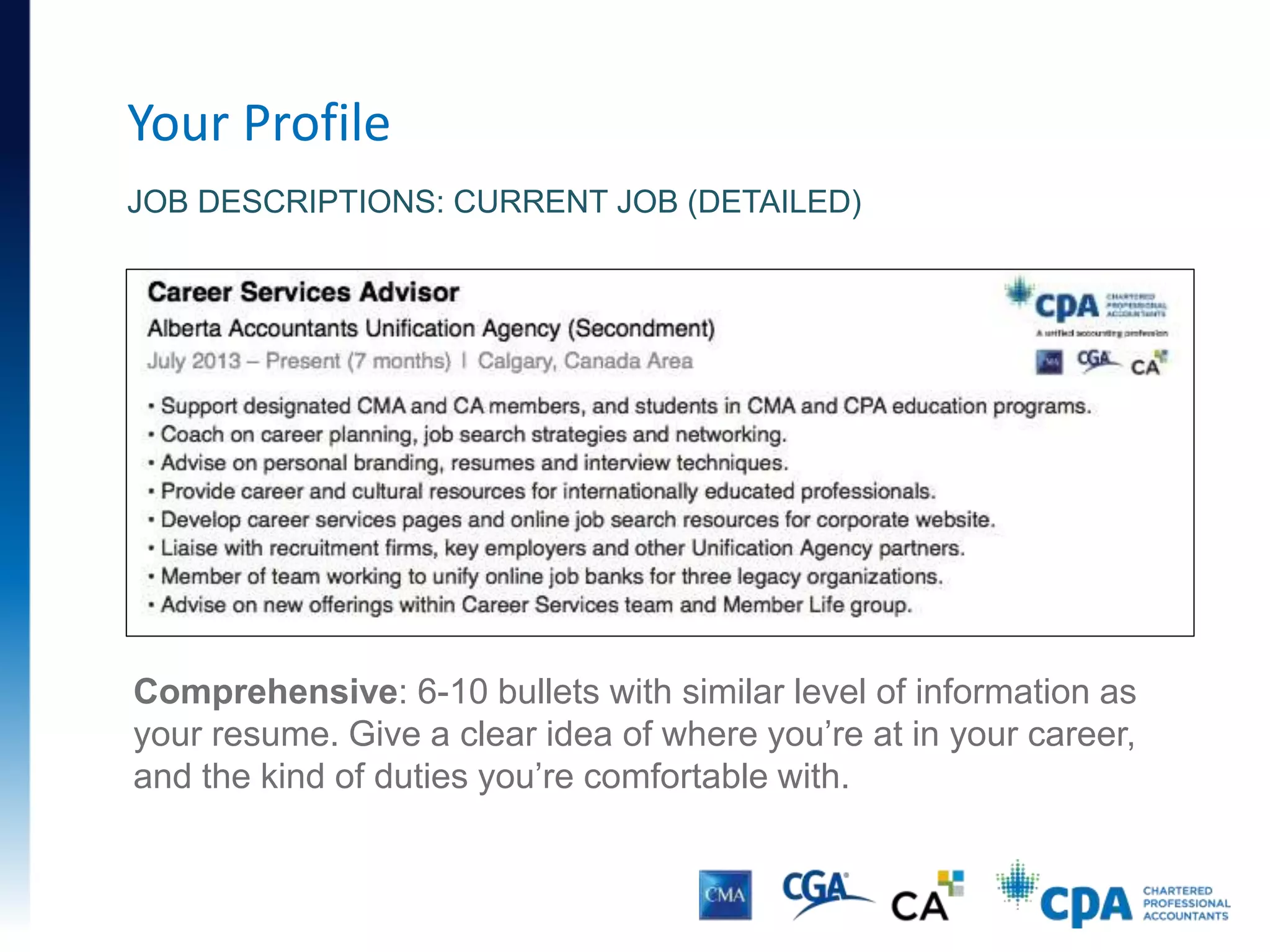 Your Profile
JOB DESCRIPTIONS: CURRENT JOB (DETAILED)
Comprehensive: 6-10 bullets with similar level of information as
your resume. Give a clear idea of where you’re at in your career,
and the kind of duties you’re comfortable with.
 