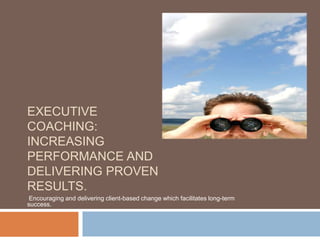 Executive Coaching:                    Increasing performance and delivering proven results.  Encouraging and delivering client-based change which facilitates long-term success. 