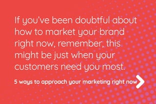 If you’ve been doubtful about
how to market your brand
right now, remember, this
might be just when your
customers need you most.
5 ways to approach your marketing right now
 