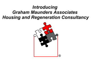 Introducing  Graham Maunders Associates  Housing and Regeneration Consultancy ® 