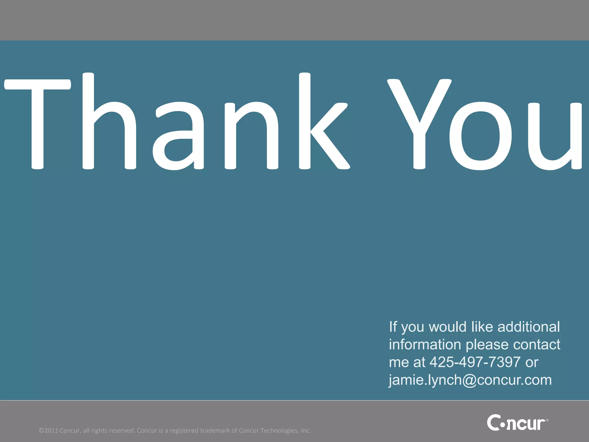 Thank You
                                                                                                   If you would like additional
                                                                                                   information please contact
                                                                                                   me at 425-497-7397 or
                                                                                                   jamie.lynch@concur.com


©2011 Concur, all rights reserved. Concur is a registered trademark of Concur Technologies, Inc.
 