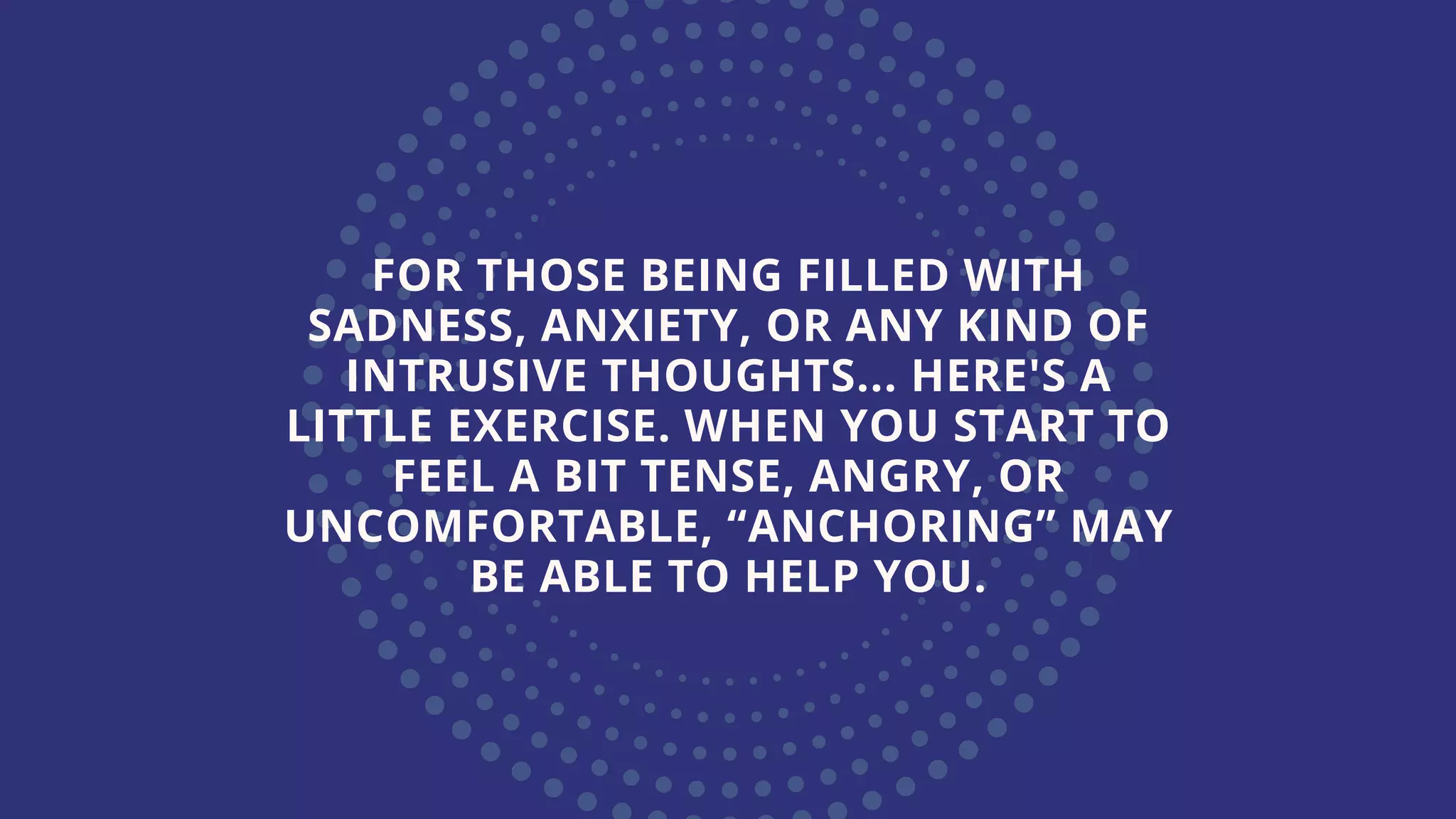 FOR THOSE BEING FILLED WITH
SADNESS, ANXIETY, OR ANY KIND OF
INTRUSIVE THOUGHTS... HERE'S A
LITTLE EXERCISE. WHEN YOU START TO
FEEL A BIT TENSE, ANGRY, OR
UNCOMFORTABLE, “ANCHORING” MAY
BE ABLE TO HELP YOU.