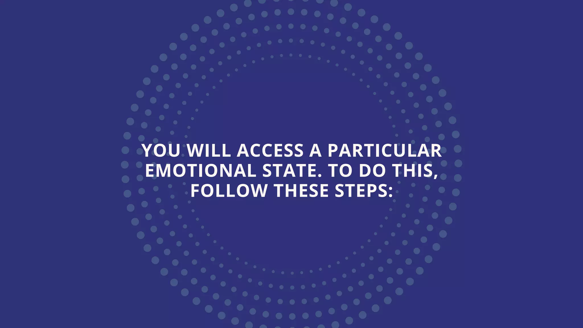 YOU WILL ACCESS A PARTICULAR
EMOTIONAL STATE. TO DO THIS,
FOLLOW THESE STEPS: