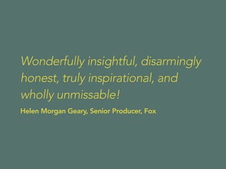 Wonderfully insightful, disarmingly
honest, truly inspirational, and
wholly unmissable!
Helen Morgan Geary, Senior Producer, Fox