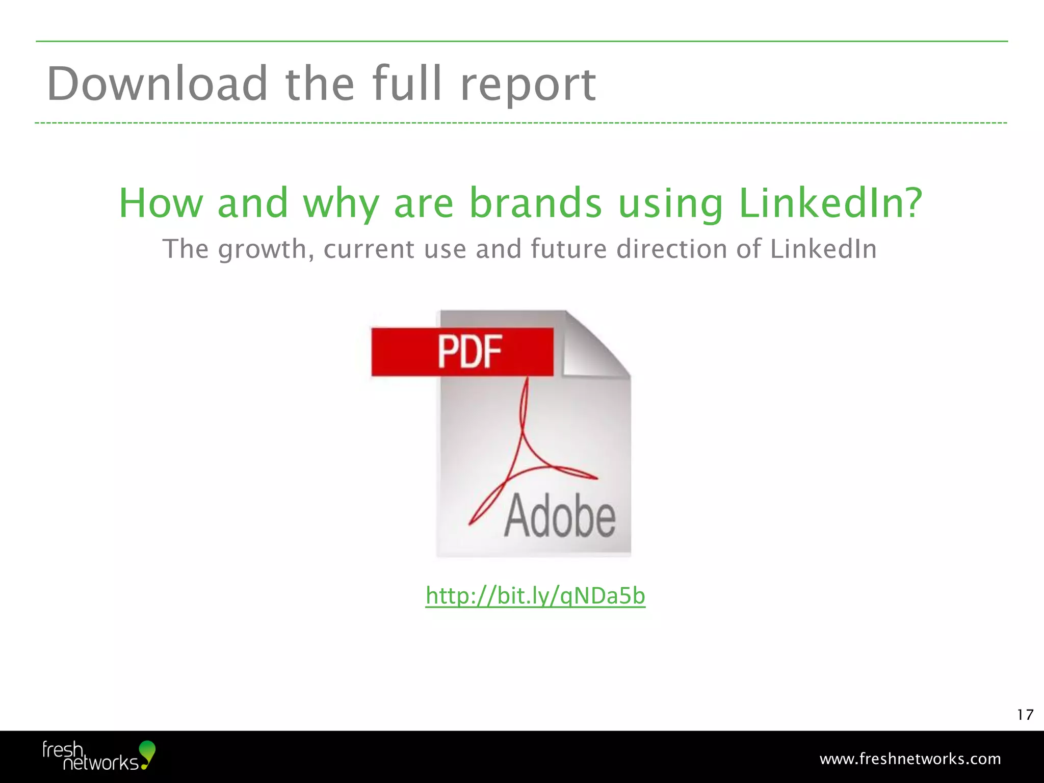 Download the full report

   How and why are brands using LinkedIn?
     The growth, current use and future direction of LinkedIn




                         http://bit.ly/qNDa5b



                                                                                17


                                                        www.freshnetworks.com
 