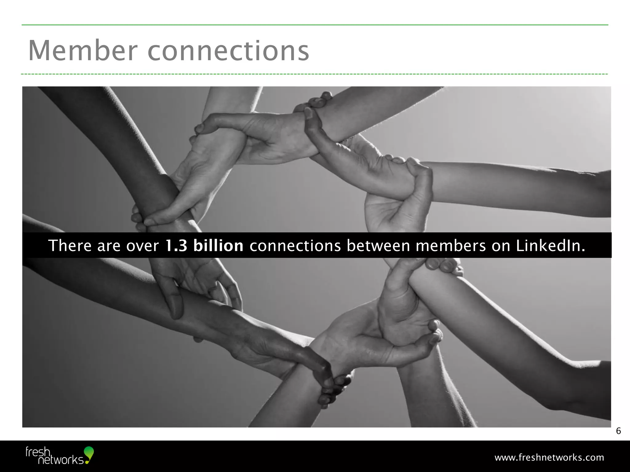 Member connections




 There are over 1.3 billion connections between members on LinkedIn.




                                                                                6


                                                        www.freshnetworks.com
 
