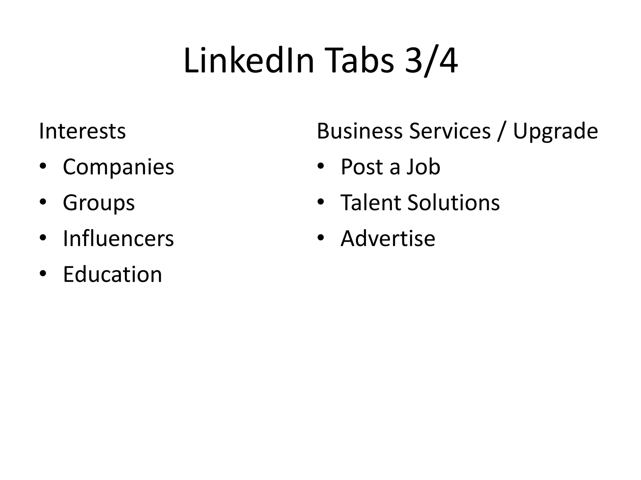 LinkedIn Tabs 3/4
Interests
• Companies
• Groups
• Influencers
• Education

Business Services / Upgrade
• Post a Job
• Talent Solutions
• Advertise

 