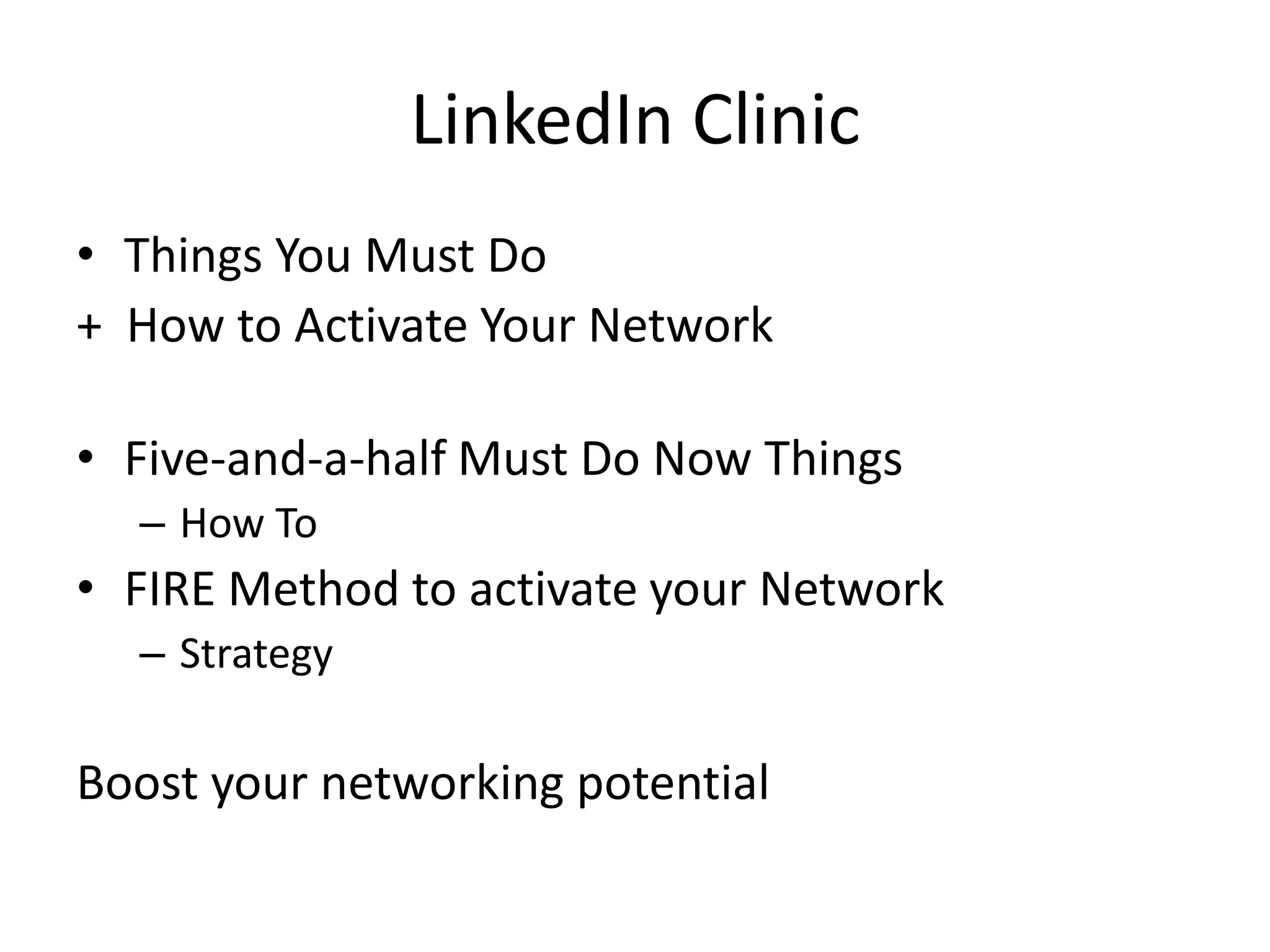 LinkedIn Clinic
• Things You Must Do
+ How to Activate Your Network
• Five-and-a-half Must Do Now Things
– How To

• FIRE Method to activate your Network
– Strategy

Boost your networking potential

 