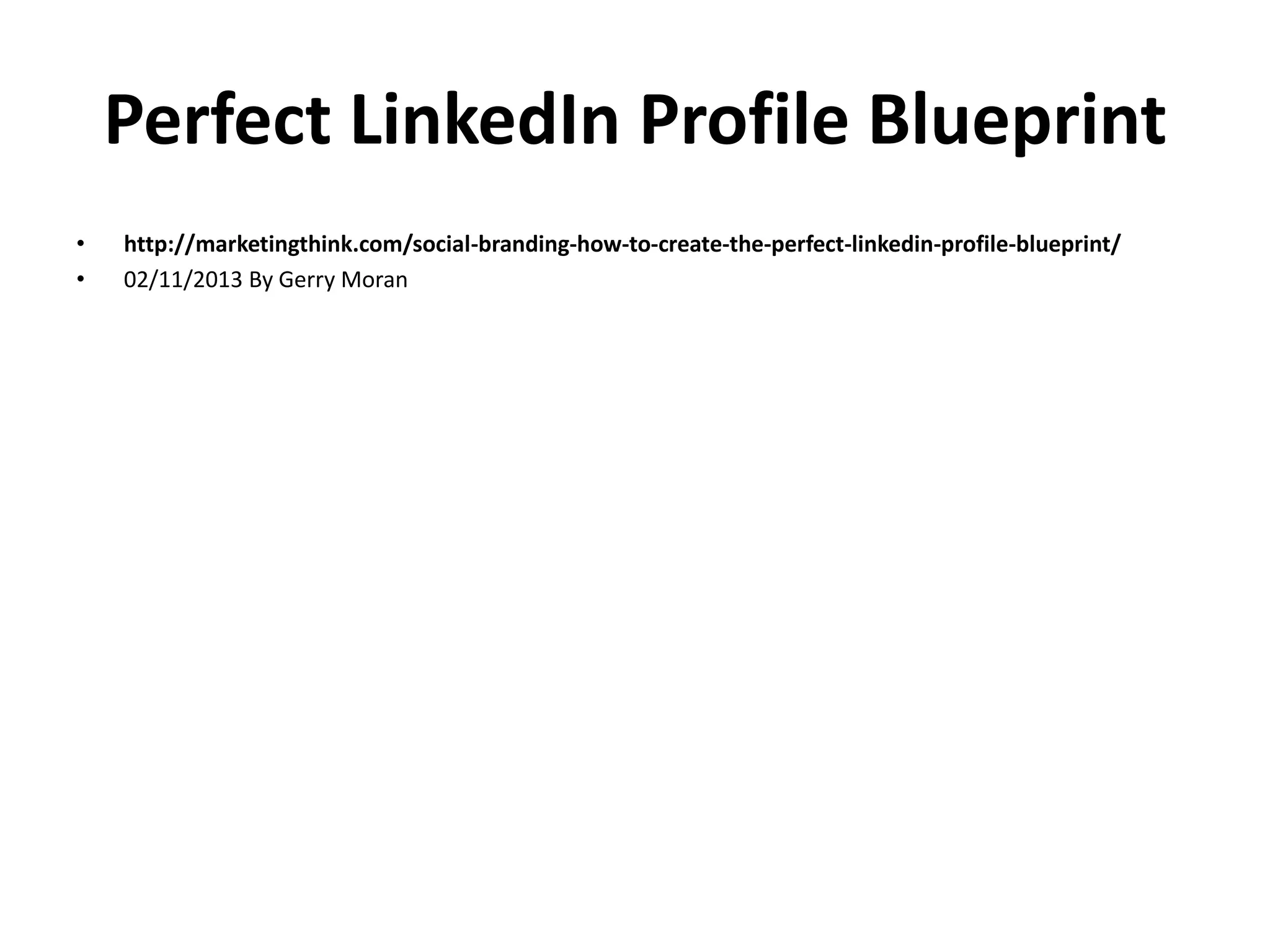 Perfect LinkedIn Profile Blueprint
•
•

http://marketingthink.com/social-branding-how-to-create-the-perfect-linkedin-profile-blueprint/
02/11/2013 By Gerry Moran

 