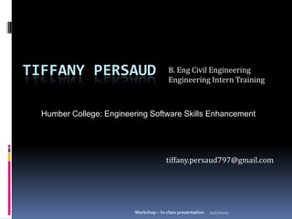 TIFFANY PERSAUD                         B. Eng Civil Engineering
                                        Engineering Intern Training



  Humber College: Engineering Software Skills Enhancement




                                       tiffany.persaud797@gmail.com




                         Workshop – In-class presentation   11/17/2011
 