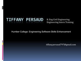 TIFFANY PERSAUD                   B. Eng Civil Engineering
                                  Engineering Intern Training



  Humber College: Engineering Software Skills Enhancement




                                  tiffany.persaud797@gmail.com
 