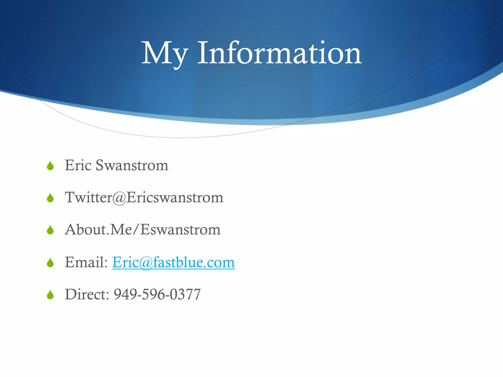 My Information


  Eric Swanstrom

  Twitter@Ericswanstrom

  About.Me/Eswanstrom

  Email: Eric@fastblue.com

  Direct: 949-596-0377
 