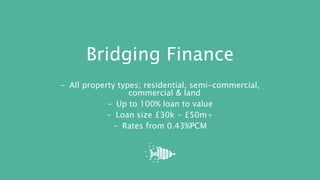 Bridging Finance
- All property types; residential, semi-commercial,
commercial & land
- Up to 100% loan to value
- Loan size £30k - £50m+
- Rates from 0.43%PCM
 