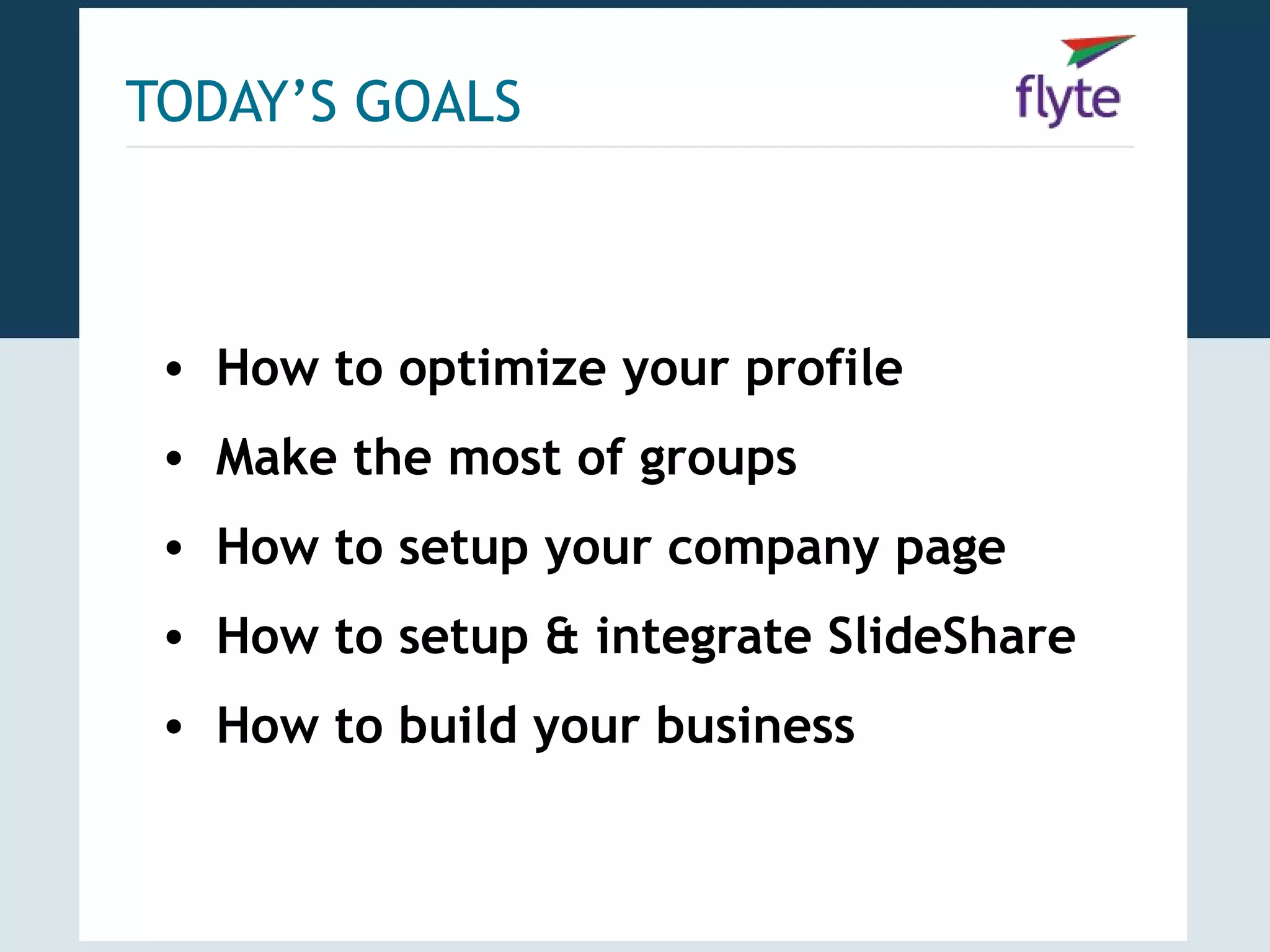 TODAY’S GOALS



 • How to optimize your profile
 • Make the most of groups
 • How to setup your company page
 • How to setup & integrate SlideShare
 • How to build your business
 