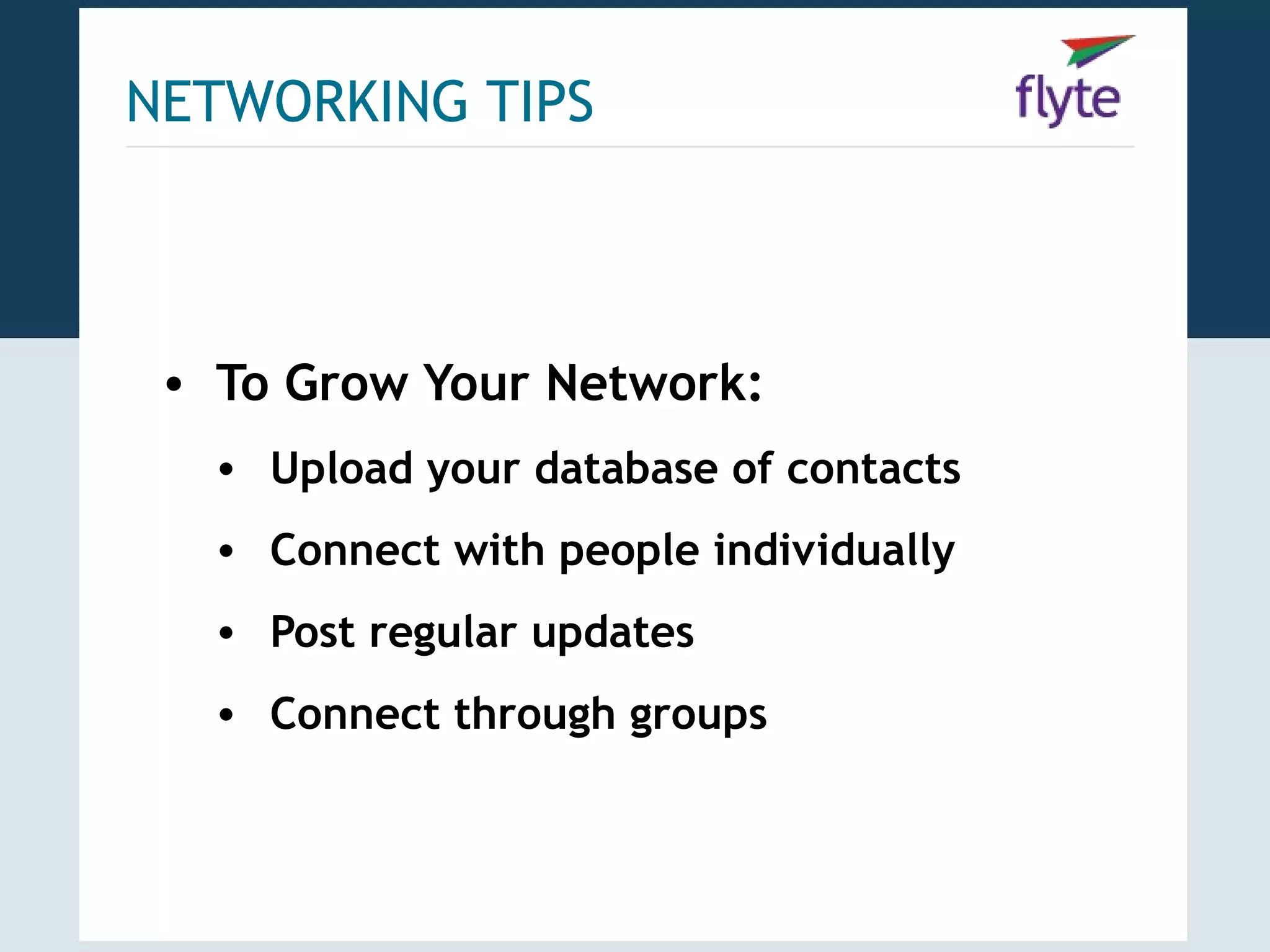 NETWORKING TIPS



 • To Grow Your Network:
   • Upload your database of contacts
   • Connect with people individually
   • Post regular updates
   • Connect through groups
 