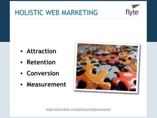 HOLISTIC WEB MARKETING




 • Attraction
 • Retention
 • Conversion
 • Measurement


         http://www.flickr.com/photos/myklroventine/
 