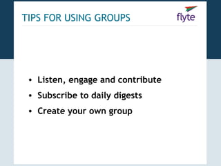 TIPS FOR USING GROUPS




 • Listen, engage and contribute
 • Subscribe to daily digests
 • Create your own group
 