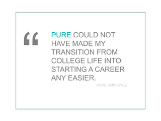 PURE COULD NOT
HAVE MADE MY
TRANSITION FROM
COLLEGE LIFE INTO
STARTING A CAREER
ANY EASIER.
PURE EMPLOYEE
 