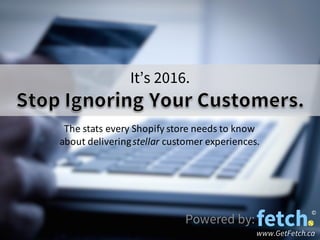 Powered by:
www.GetFetch.ca
It’s 2016.
The	
  stats	
  every	
  Shopify store	
  needs	
  to	
  know	
  
about	
  delivering	
  stellar customer	
  experiences.
©
 