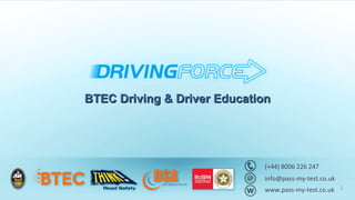 BTEC Driving & Driver Education




                             (+44) 8006 226 247
                             info@pass-my-test.co.uk
                             www.pass-my-test.co.uk 1
 