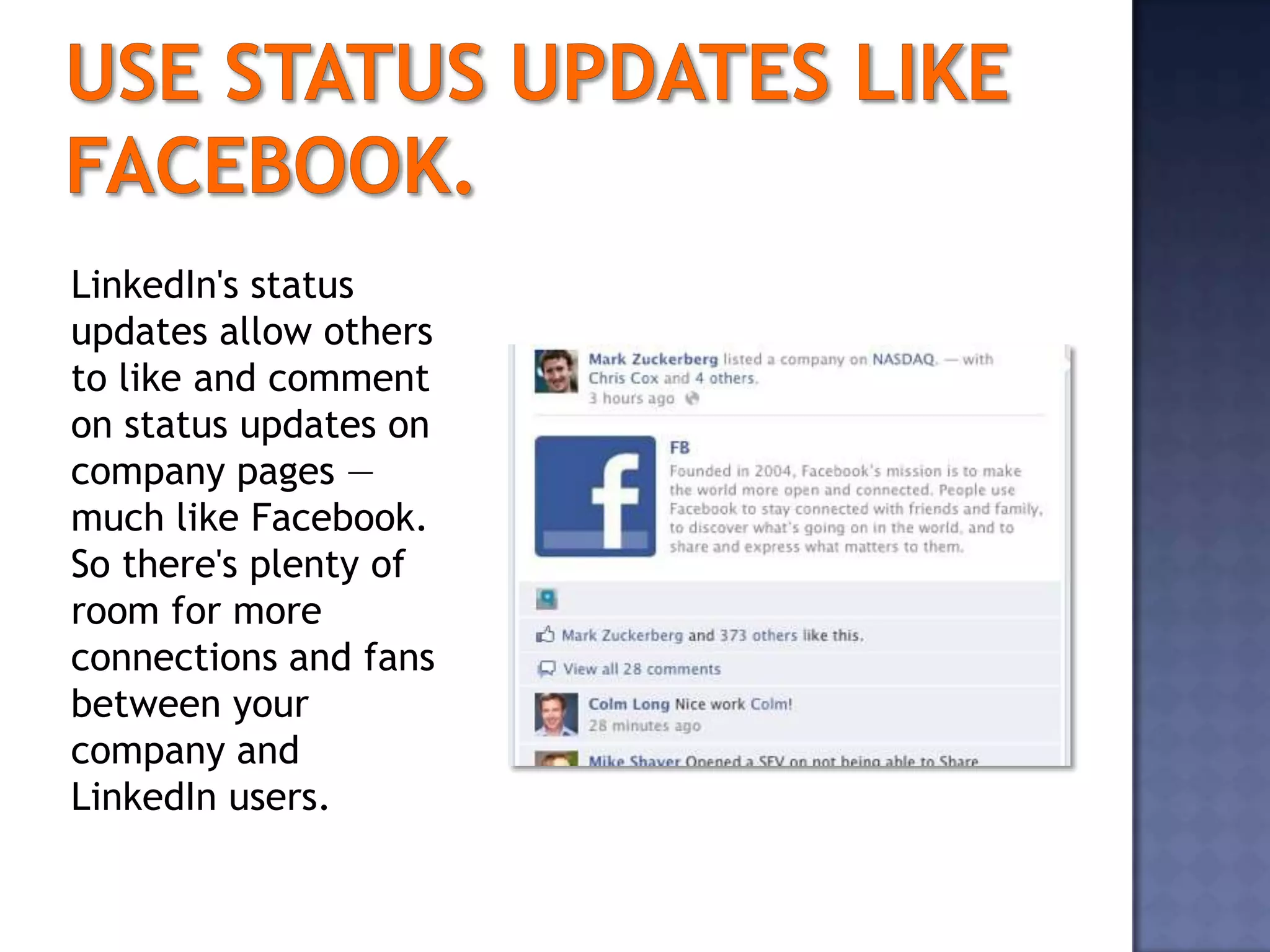 LinkedIn's status
updates allow others
to like and comment
on status updates on
company pages —
much like Facebook.
So there's plenty of
room for more
connections and fans
between your
company and
LinkedIn users.
 