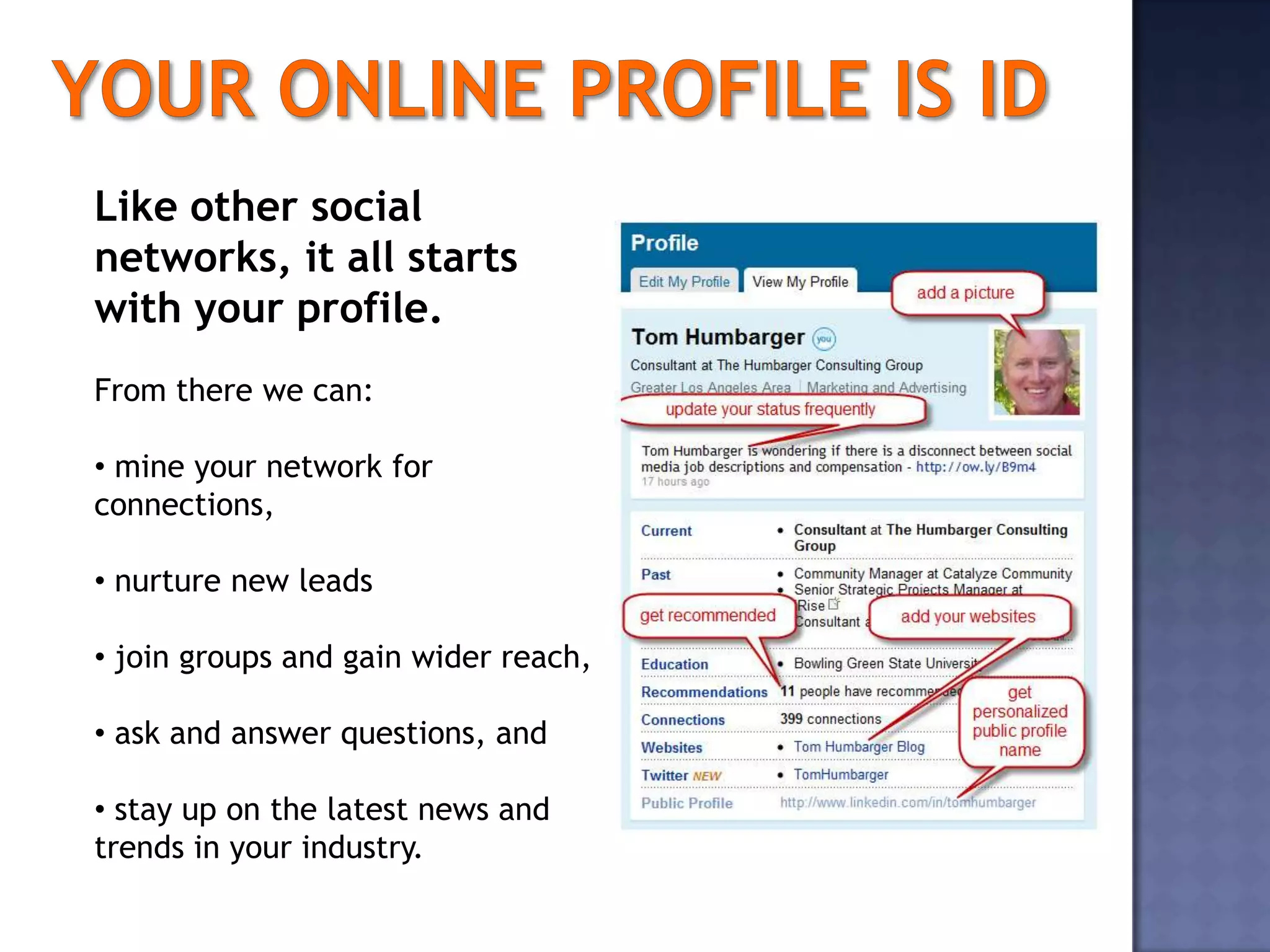 Like other social
networks, it all starts
with your profile.
From there we can:

• mine your network for
connections,

• nurture new leads

• join groups and gain wider reach,

• ask and answer questions, and

• stay up on the latest news and
trends in your industry.
 