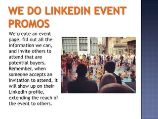 We create an event
page, fill out all the
information we can,
and invite others to
attend that are
potential buyers.
Remember, when
someone accepts an
invitation to attend, it
will show up on their
LinkedIn profile,
extending the reach of
the event to others.
 
