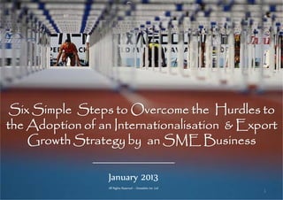 Six Simple Steps to Overcome the Hurdles to
the Adoption of an Internationalisation & Export
    Growth Strategy by an SME Business
         Consultancy | Business Services | Interim Management             | Project Management

                               January 2013
                               All Rights Reserved – OutsideIn Int. Ltd
                                                                                                 1
 