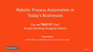11/16/2015
Presented by:
Richard Milam, EnableSoft CEO and productivity expert
Robotic Process Automation in
Today’s Businesses
Can we That?
People Working Alongside Robots
 