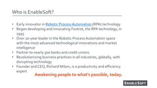 Who is EnableSoft?
Awakening people to what’s possible, today.
• Early innovator in Robotic Process Automation (RPA) techn...
