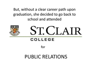 But, without a clear career path upon
graduation, she decided to go back to
school and attended
PUBLIC RELATIONS
for
 