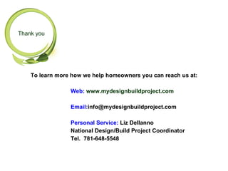 Thank you




    To learn more how we help homeowners you can reach us at:

                 Web: www.mydesignbuildproject.com

                 Email:info@mydesignbuildproject.com

                 Personal Service: Liz Dellanno
                 National Design/Build Project Coordinator
                 Tel. 781-648-5548
 
