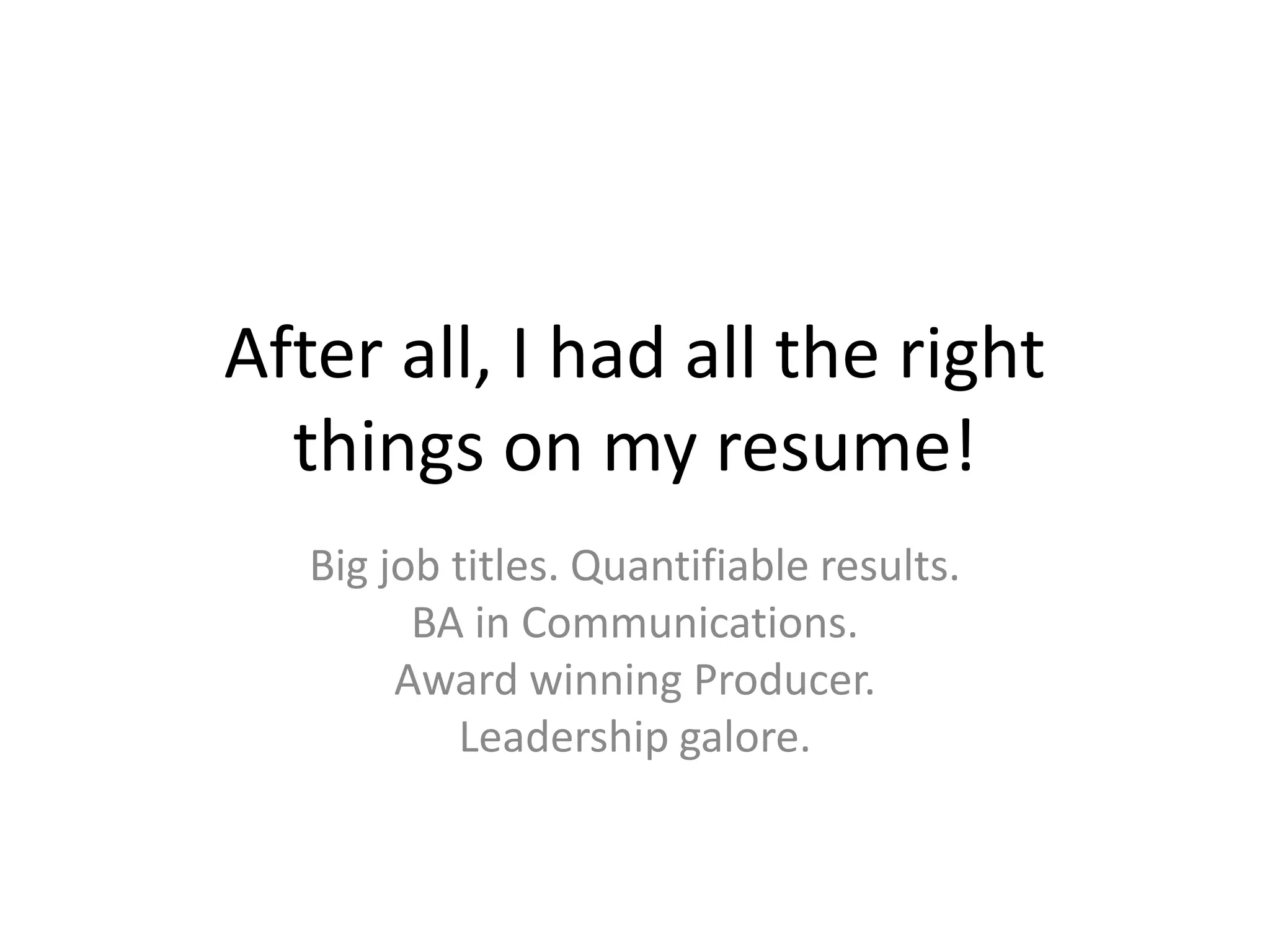 After all, I had all the rightthings on my resume!Big job titles. Quantifiable results.BA in Communications. Award winning Producer. Leadership galore.