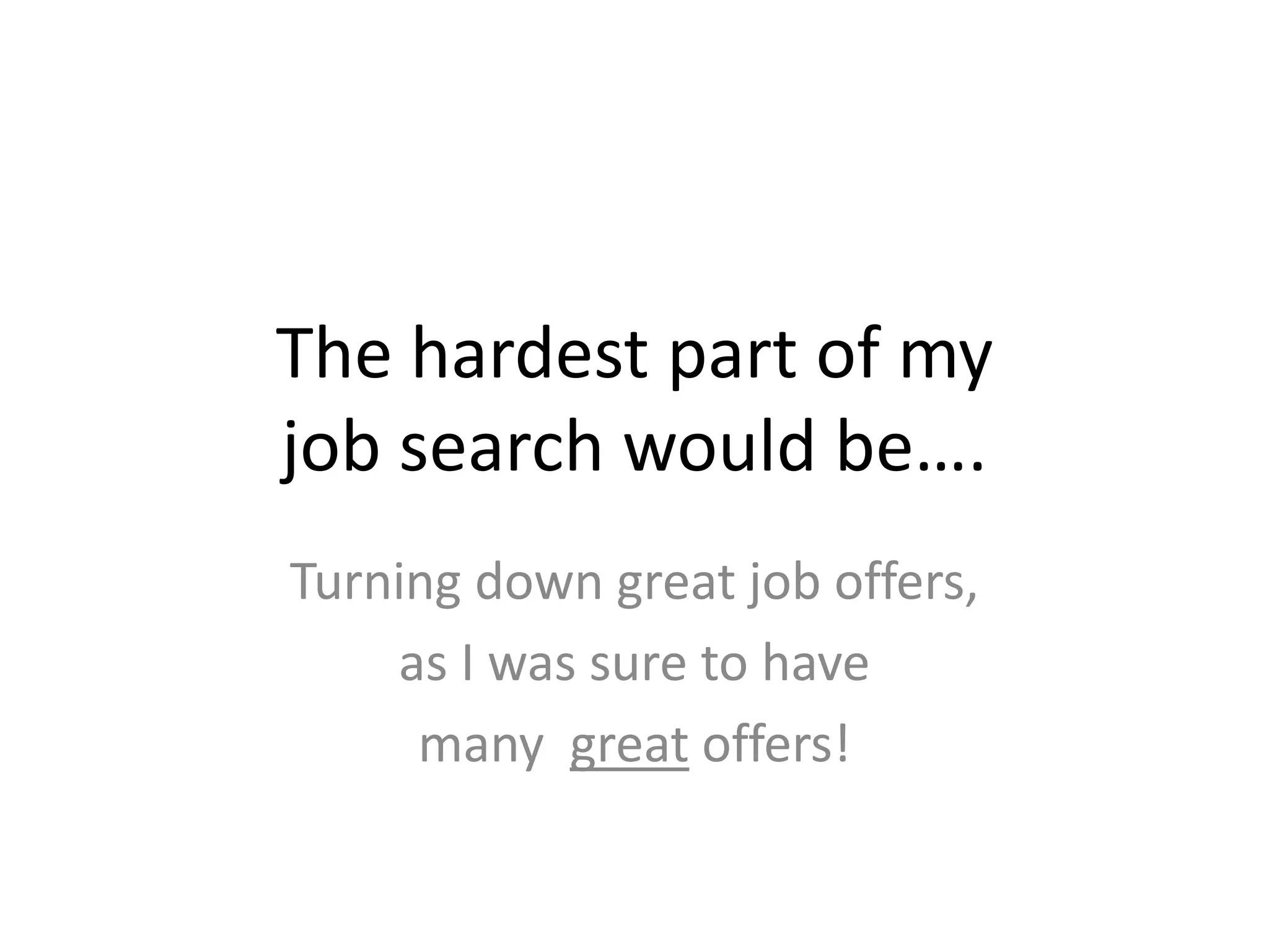 The hardest part of my job search would be….Turning down great job offers,as I was sure to havemany  great offers!