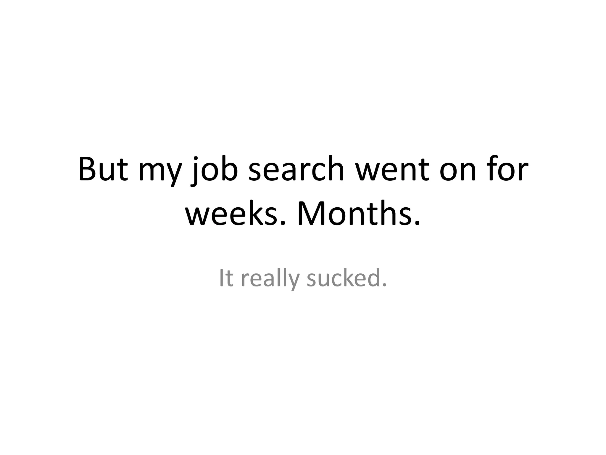 But my job search went on forweeks. Months.It really sucked.