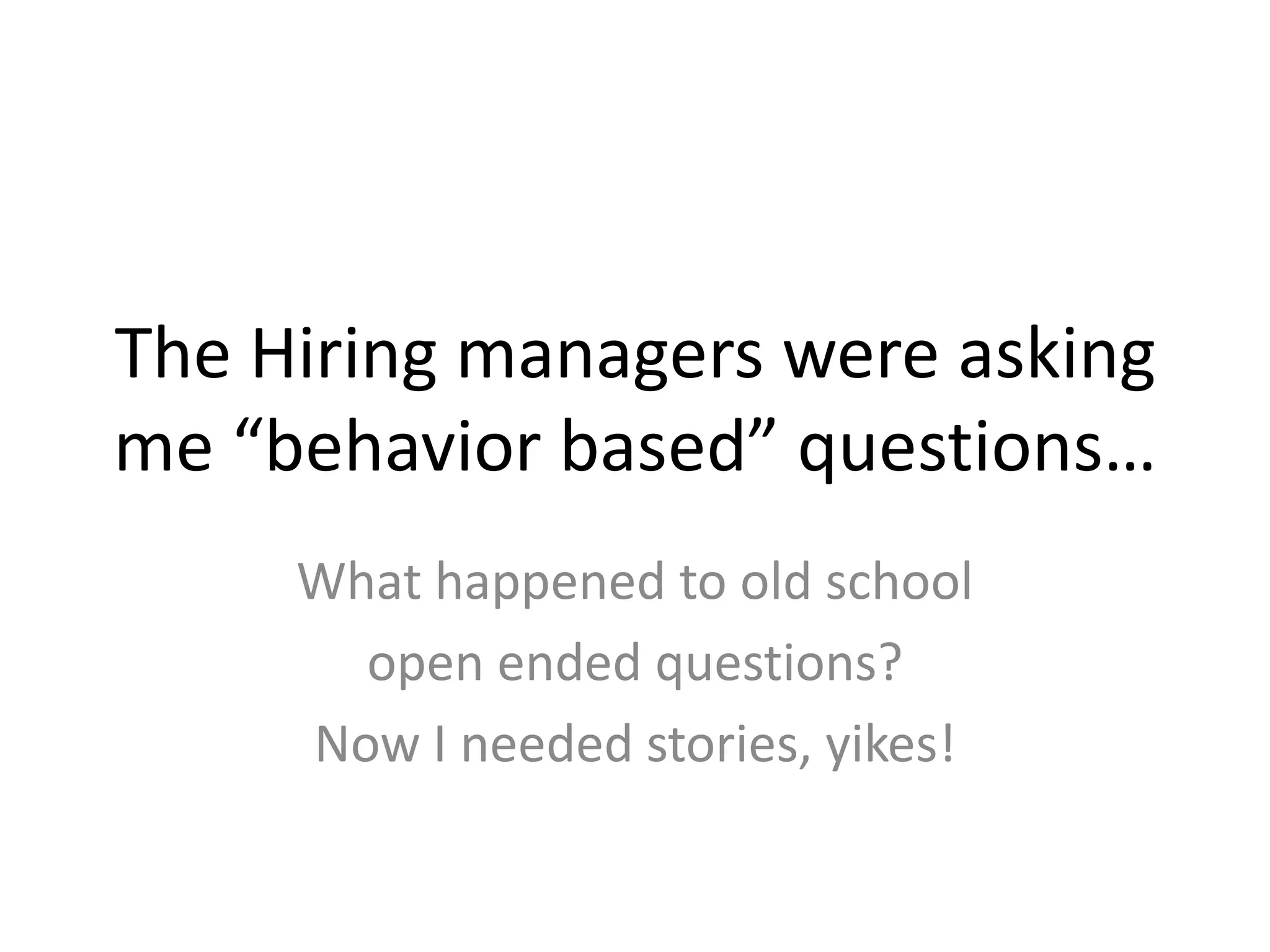 The Hiring managers were asking me “behavior based” questions…What happened to old schoolopen ended questions?Now I needed stories, yikes!