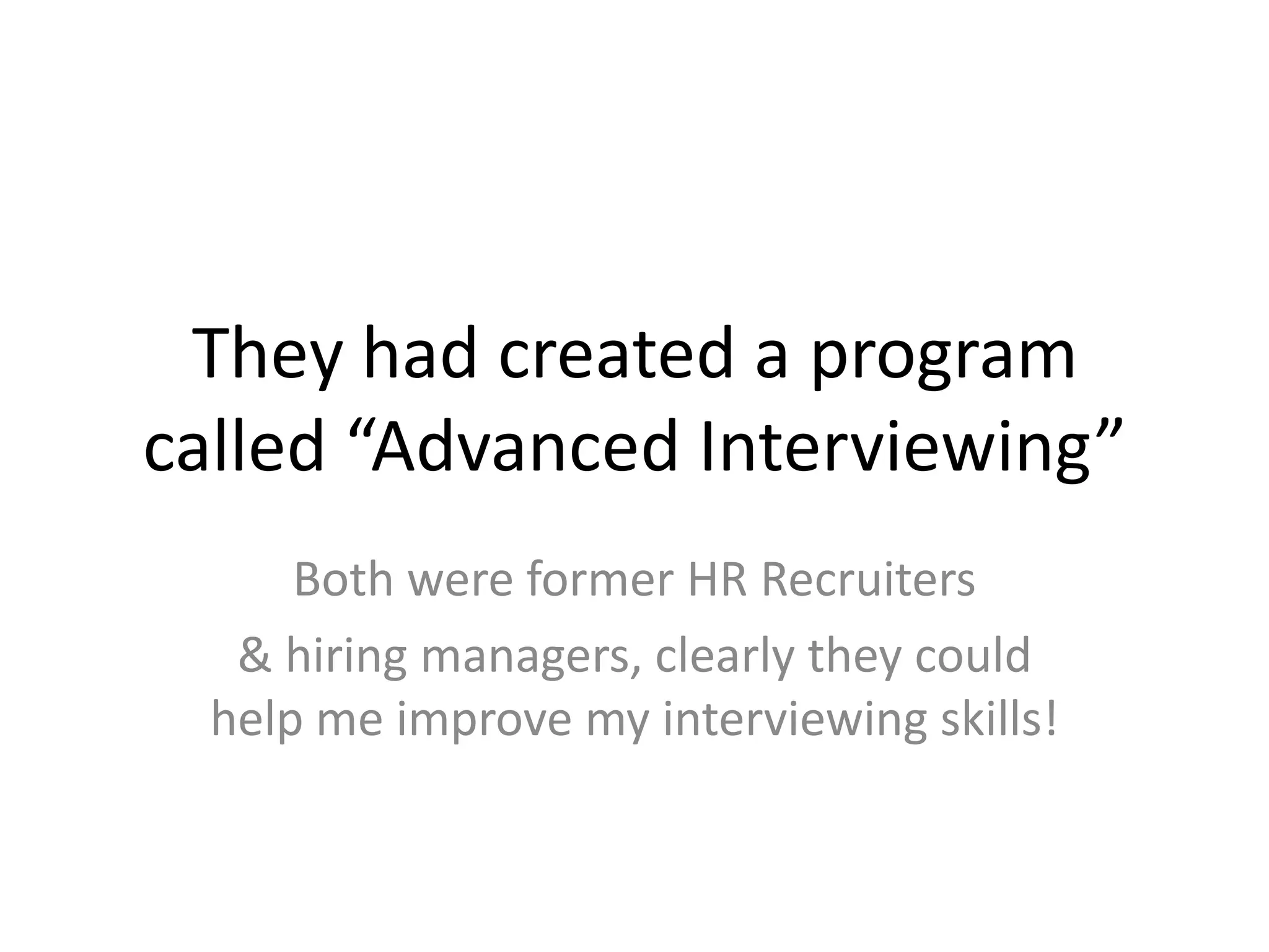 They had created a program called “Advanced Interviewing”Both were former HR Recruiters &hiring managers, clearly they could help me improve my interviewing skills!  