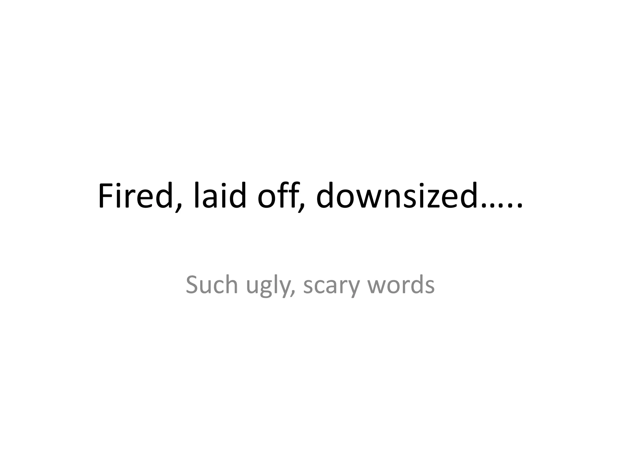 Fired, laid off, downsized….. Such ugly, scary words