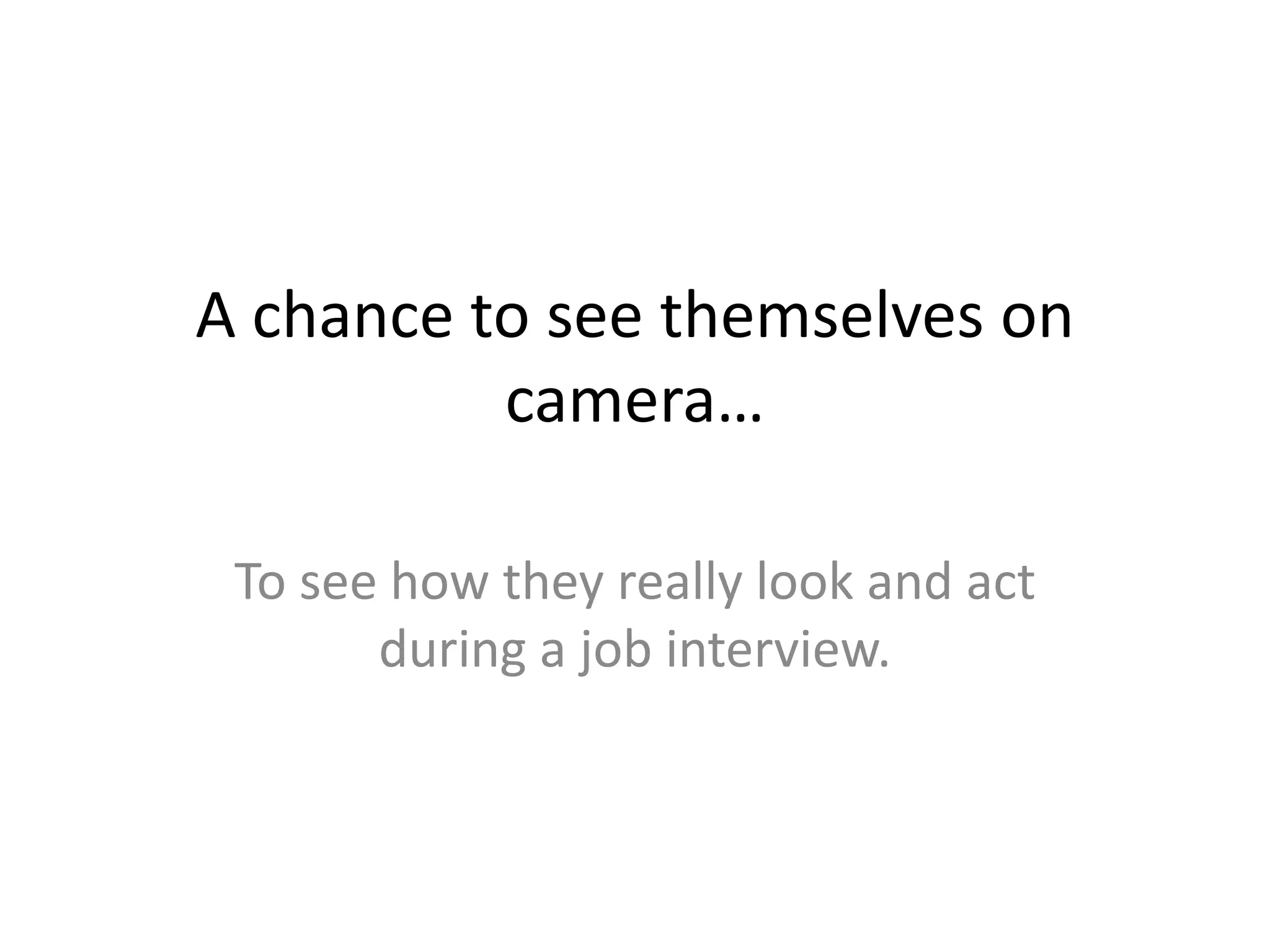 A chance to see themselves on camera…To see how they really look and act during a job interview.