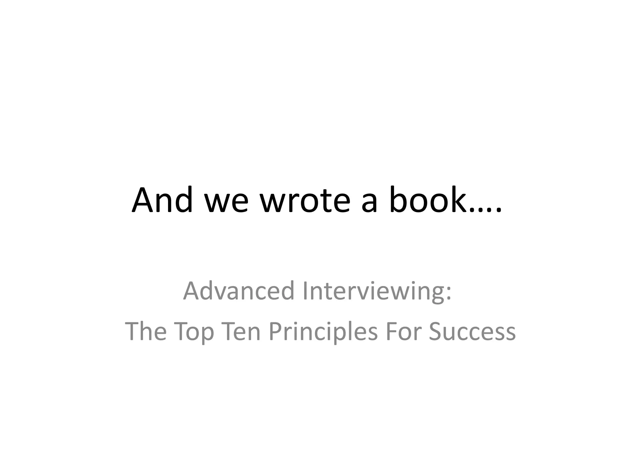 And we wrote a book….Advanced Interviewing: The Top Ten Principles For Success