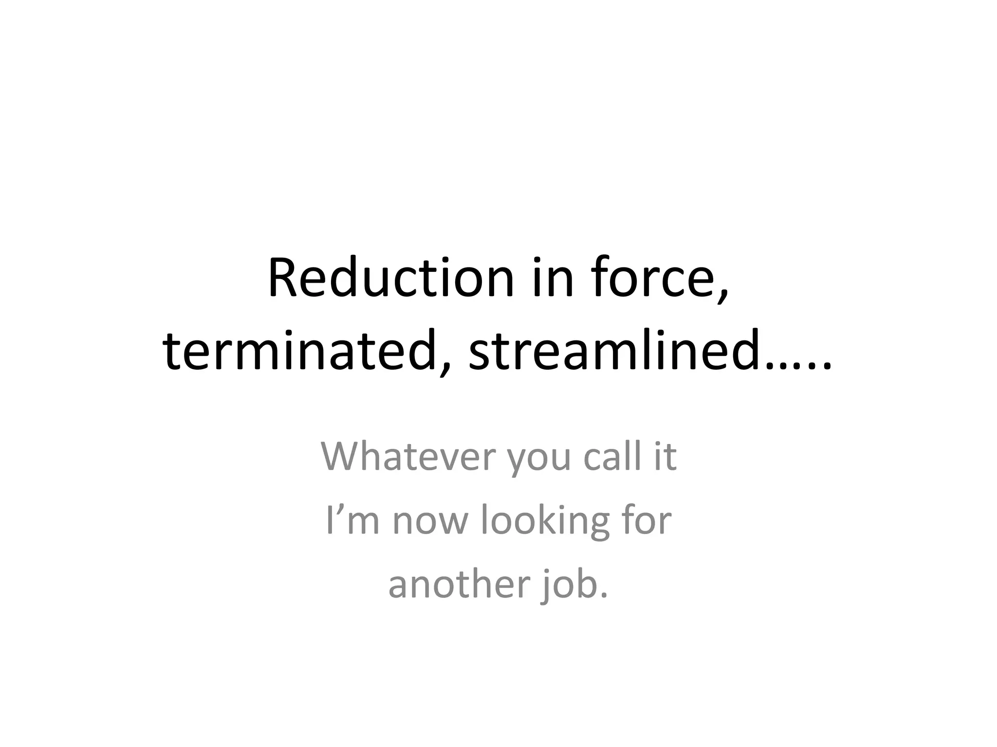 Reduction in force, terminated, streamlined…..Whatever you call itI’m now looking foranother job.