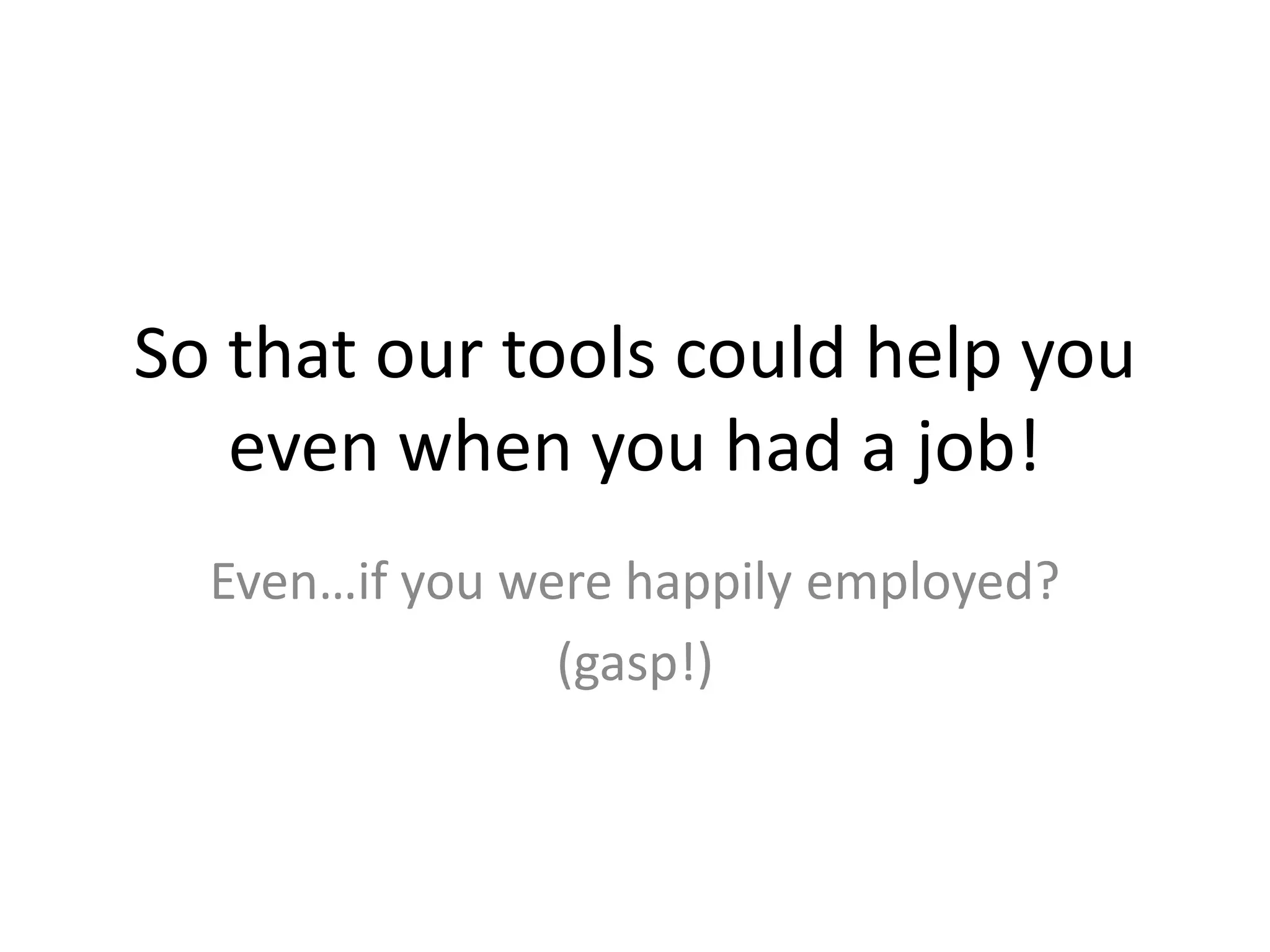 So that our tools could help you even when you had a job!Even…if you were happily employed?(gasp!)