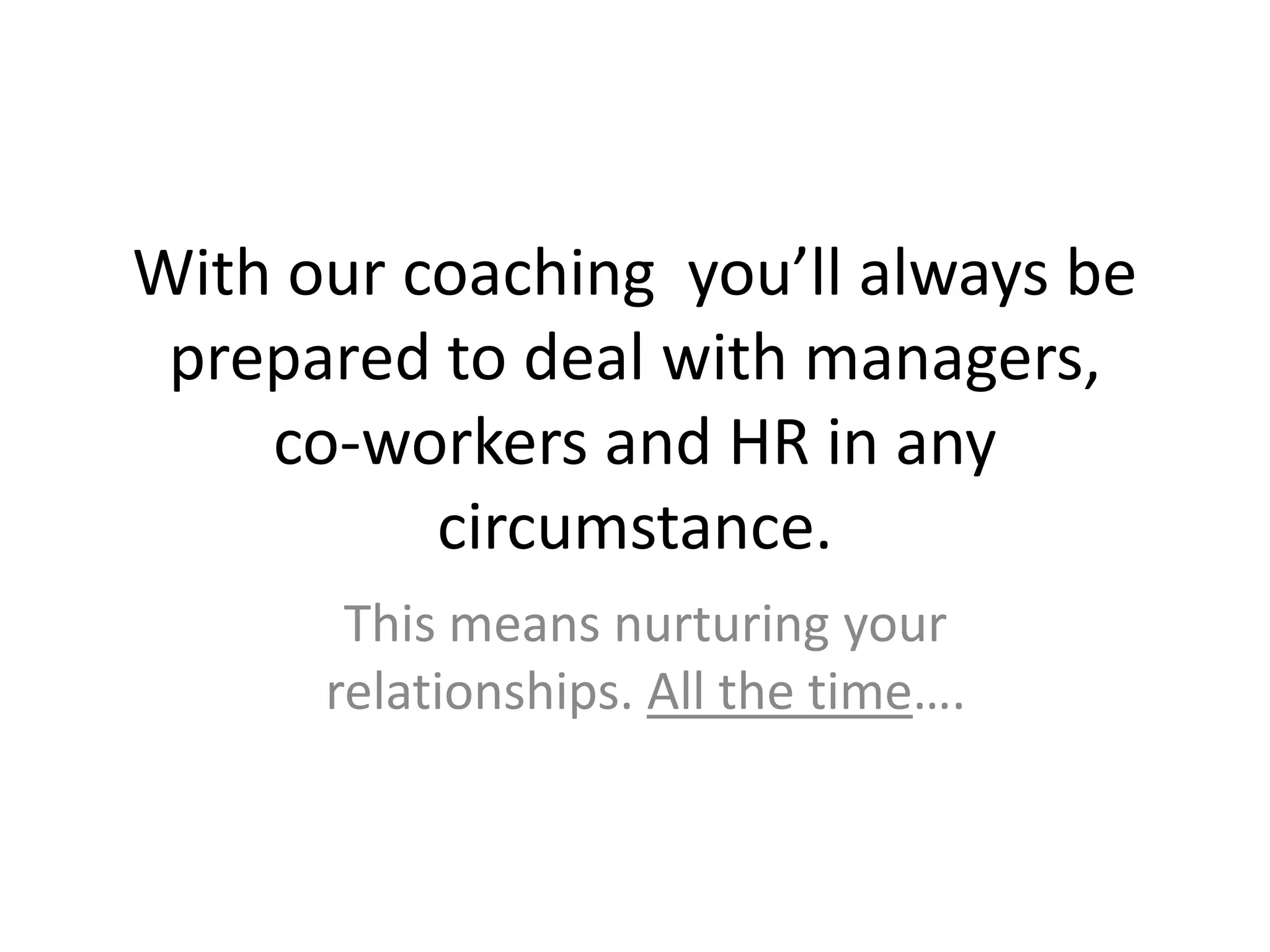With our coaching  you’ll always be prepared to deal with managers, co-workers and HR in any circumstance.This means nurturing your relationships. All the time….