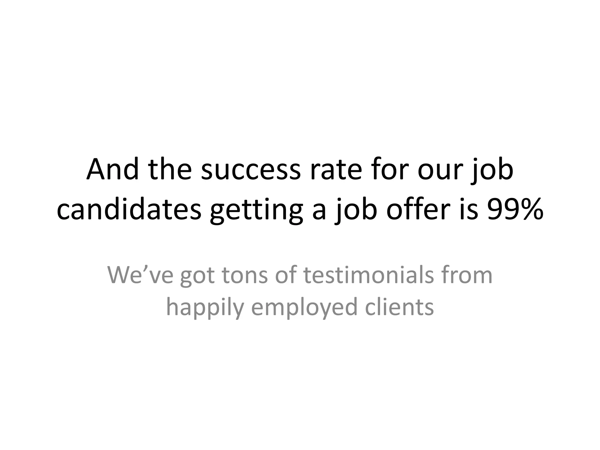 And the success rate for our job candidates getting a job offer is 99% We’ve got tons of testimonials from happily employed clients